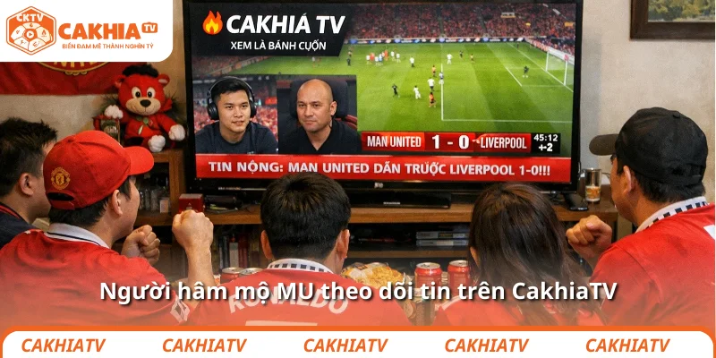 Người hâm mộ MU theo dõi tin trên CakhiaTV